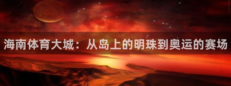 意昂4科技：海南体育大城：从岛上的明珠到奥运的赛场