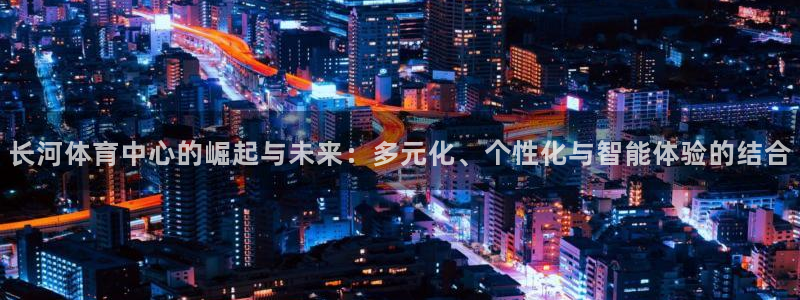 意昂体育4平台是正规平台吗安全吗：长河体育中心的崛起
