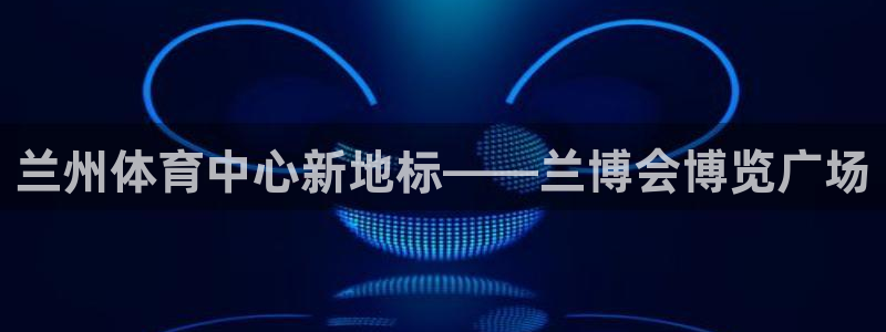 意昂体育4平台是正规平台吗：兰州体育中心新地标——兰