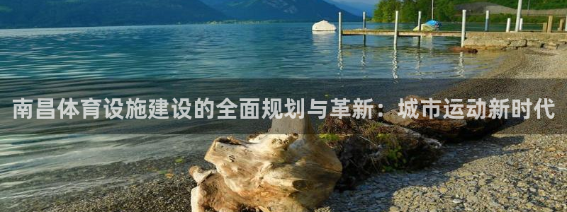 意昂4开户：南昌体育设施建设的全面规划与革新：城市运