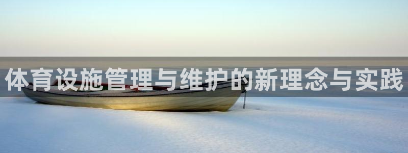 意昂4集团官网网址：体育设施管理与维护的新理念与实践