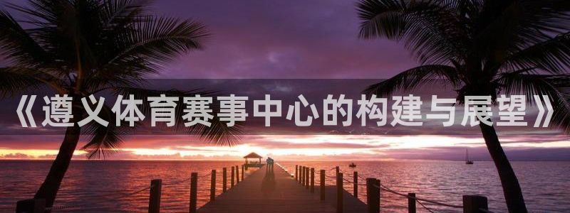 意昂4官方：《遵义体育赛事中心的构建与展望》