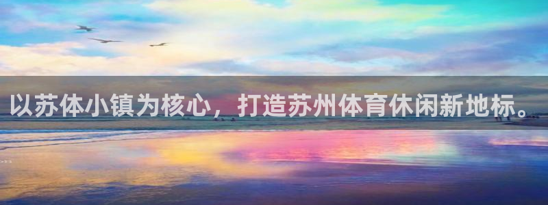 意昂体育4官方客服电话：以苏体小镇为核心，打造苏州体育休闲新