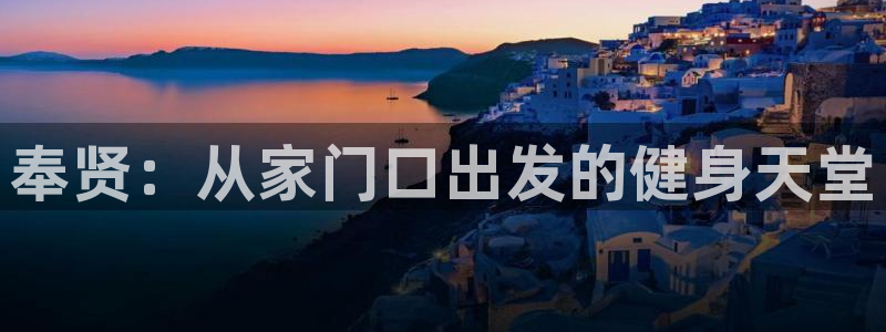 意昂体育4招商电话号码查询：奉贤：从家门口出发的健身