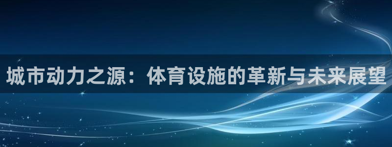 意昂体育4招商电话地址查询：城市动力之源：体育设施的
