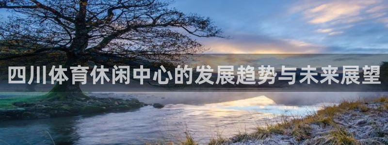 意昂4集团简介：四川体育休闲中心的发展趋势与未来展望