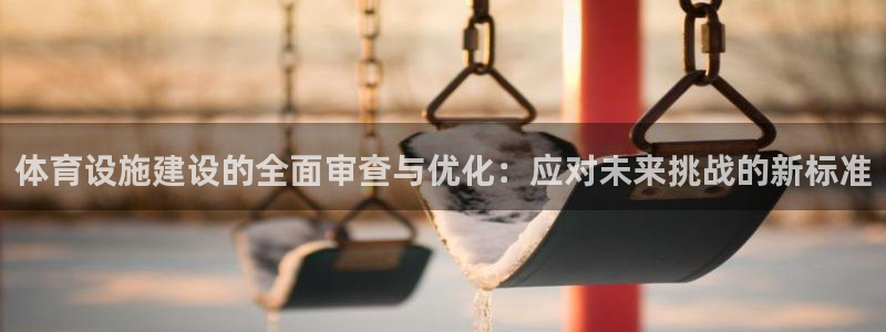 意昂4集团：体育设施建设的全面审查与优化：应对未来挑
