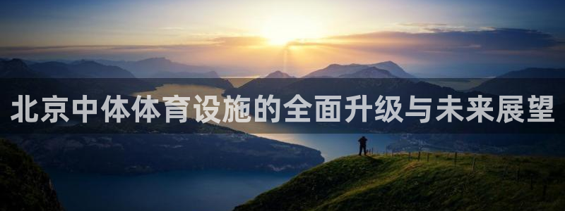 意昂体育4开户：北京中体体育设施的全面升级与未来展望