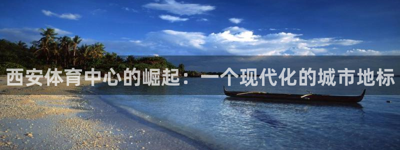 意昂体育4平台是正规平台吗安全吗：西安体育中心的崛起：一个现