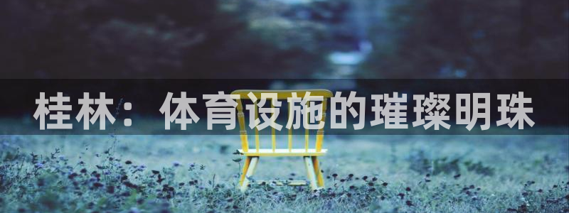 意昂体育4平台假的吗是真的吗：桂林：体育设施的璀璨明