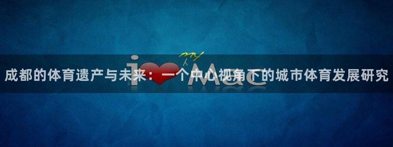 意昂体育4官方客服电话：成都的体育遗产与未来：一个中