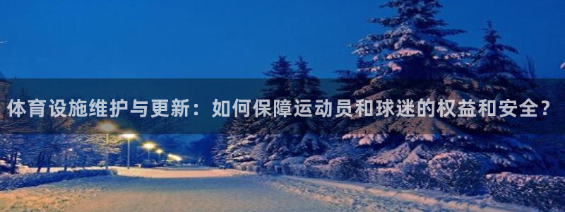 意昂体育4平台是正规平台吗安全吗：体育设施维护与更新